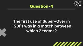 The first use of Super-Over in
T20I’s was in a match between
which 2 teams?
Question-4
 