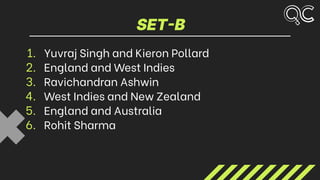 SET-B
1. Yuvraj Singh and Kieron Pollard
2. England and West Indies
3. Ravichandran Ashwin
4. West Indies and New Zealand
5. England and Australia
6. Rohit Sharma
 