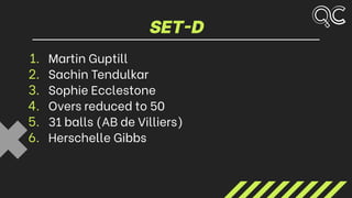 SET-D
1. Martin Guptill
2. Sachin Tendulkar
3. Sophie Ecclestone
4. Overs reduced to 50
5. 31 balls (AB de Villiers)
6. Herschelle Gibbs
 