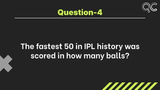 The fastest 50 in IPL history was
scored in how many balls?
Question-4
 