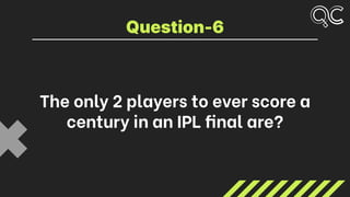 The only 2 players to ever score a
century in an IPL final are?
Question-6
 
