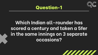 Which Indian all-rounder has
scored a century and taken a 5fer
in the same innings on 3 separate
occasions?
Question-1
 