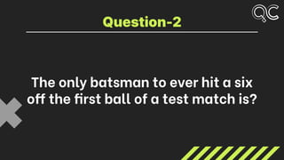 The only batsman to ever hit a six
off the first ball of a test match is?
Question-2
 