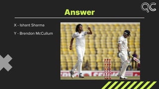 X - Ishant Sharma
Y - Brendon McCullum
Answer
 