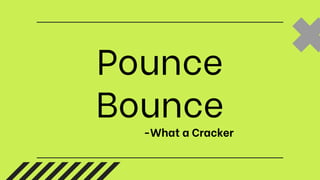 Pounce
Bounce
-What a Cracker
 