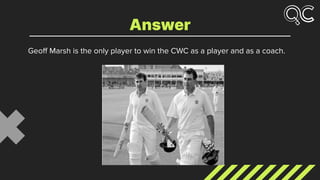 Geoﬀ Marsh is the only player to win the CWC as a player and as a coach.
Answer
 