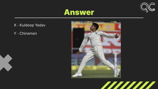 X - Kuldeep Yadav
Y - Chinaman
Answer
 