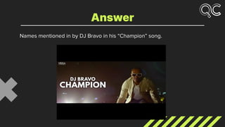 Names mentioned in by DJ Bravo in his “Champion” song.
Answer
 