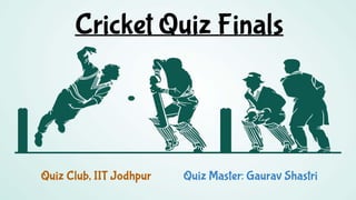 Cricket Quiz Finals
Quiz Club, IIT Jodhpur Quiz Master: Gaurav Shastri
 
