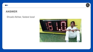 ANSWER
Shoaib Akhtar, fastest bowl
 