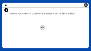 Whose heroic did the batter wish to recreate but he failed badly?
2
 