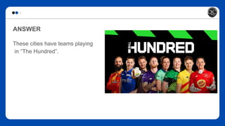 ANSWER
These cities have teams playing
in “The Hundred”.
 