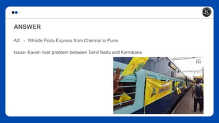 ANSWER
AX - Whistle Podu Express from Chennai to Pune
Issue- Kaveri river problem between Tamil Nadu and Karnataka
 