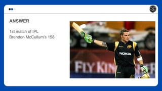 ANSWER
1st match of IPL
Brendon McCullum’s 158
 
