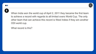 When India won the world cup of April 2, 2011 they became the first team
to achieve a record with regards to all limited overs World Cup. The only
other team that can achieve this record is West Indies if they win another
ODI world cup.
What record is this?
6
 