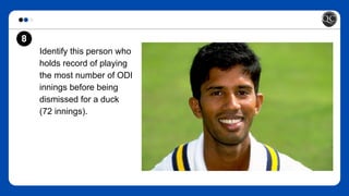 Identify this person who
holds record of playing
the most number of ODI
innings before being
dismissed for a duck
(72 innings).
8
 