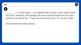 ''_________ to Jack Leach, 1 run, and it's a tie. At least. Leach seals himself
into future textbooks, with perhaps the most important single he'd ever take -
jabbing it into square leg .'' These are commentary lines of one test thriller .
ID what made the match special .
9
 