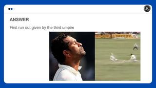ANSWER
First run out given by the third umpire
 