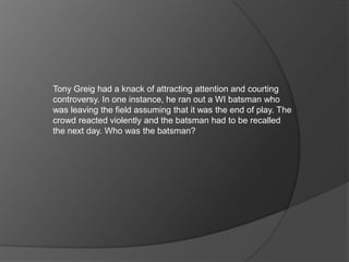 Tony Greig had a knack of attracting attention and courting
controversy. In one instance, he ran out a WI batsman who
was leaving the field assuming that it was the end of play. The
crowd reacted violently and the batsman had to be recalled
the next day. Who was the batsman?
 