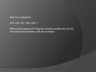Now for a sequence
216, 236, 307, 309, 355, ?
What is this sequence? Plug the missing number too and ID
the names that matches with the numbers.
 