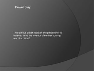 Power play
This famous British logician and philosopher is
believed to be the inventor of the first bowling
machine. Who?
 