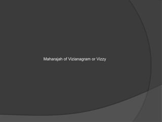 Maharajah of Vizianagram or Vizzy
 