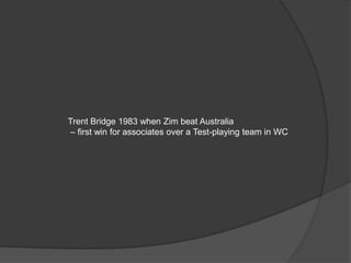 Trent Bridge 1983 when Zim beat Australia
– first win for associates over a Test-playing team in WC
 