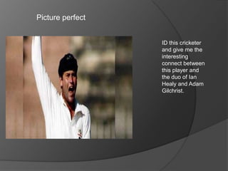 Picture perfect
ID this cricketer
and give me the
interesting
connect between
this player and
the duo of Ian
Healy and Adam
Gilchrist.
 