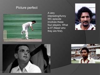 Picture perfect
A very
interesting/funny
WC episode
involves these
four players. What
is it? (Need who
they are first).
 