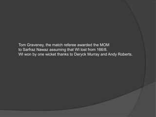 Tom Graveney, the match referee awarded the MOM
to Sarfraz Nawaz assuming that WI lost from 166/8.
WI won by one wicket thanks to Deryck Murray and Andy Roberts.
 