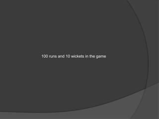 100 runs and 10 wickets in the game
 