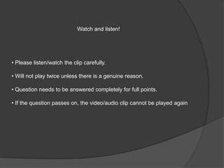 Watch and listen!
• Please listen/watch the clip carefully.
• Will not play twice unless there is a genuine reason.
• Question needs to be answered completely for full points.
• If the question passes on, the video/audio clip cannot be played again
 