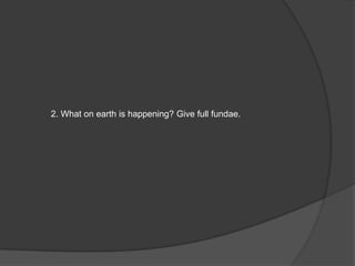 2. What on earth is happening? Give full fundae.
 