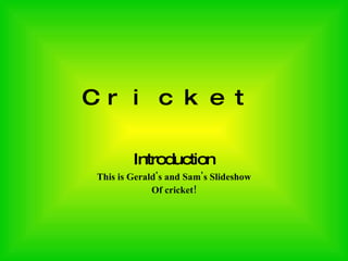Cricket   Introduction This is Gerald's and Sam's Slideshow Of cricket! 