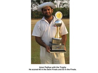 Amar Padhye with the Trophy He scored 45 in the Semi Finals and 53 in the Finals. 