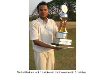 Sanket Karkare took 11 wickets in the tournament in 5 matches. 