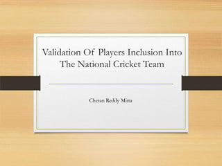 Validation Of Players Inclusion Into
The National Cricket Team
Chetan Reddy Mitta
 