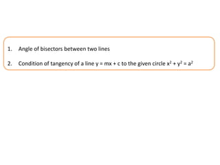 1. Angle of bisectors between two lines
2. Condition of tangency of a line y = mx + c to the given circle x2 + y2 = a2
 
