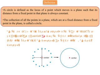 Definition
•A circle is defined as the locus of a point which moves is a plane such that its
distance from a fixed point in that plane is always constant.
•The collection of all the points in a plane, which are at a fixed distance from a fixed
point in the plane, is called a circle.
( )
( )
,
|
 