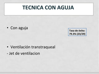 • Con aguja
• Ventilación transtraqueal
- Jet de ventilacion
TECNICA CON AGUJA
Tasa de éxito:
79.3% (23/29)
 