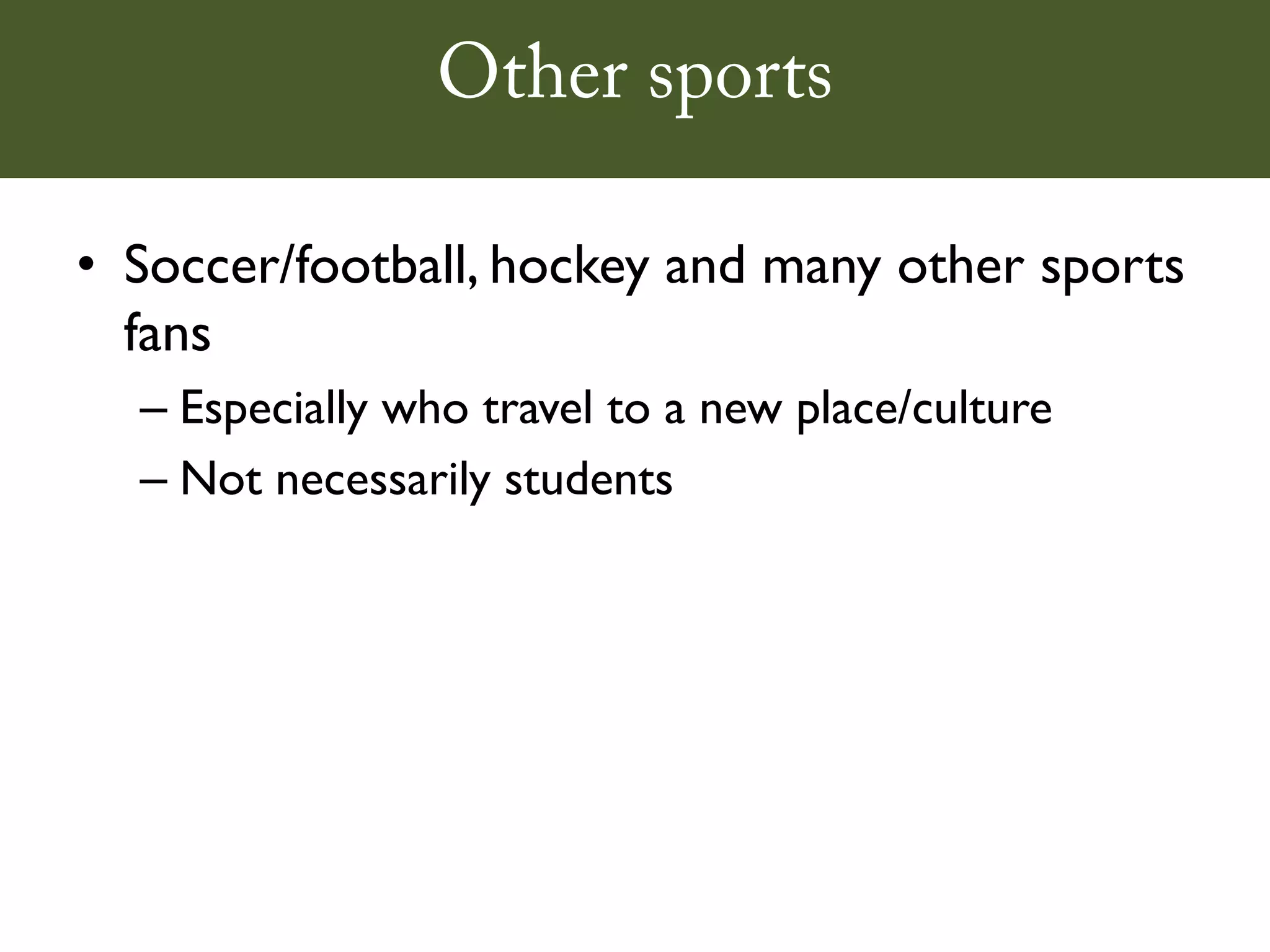 Other sports

• Soccer/football, hockey and many other sports
  fans
  – Especially who travel to a new place/culture
  – Not necessarily students
 