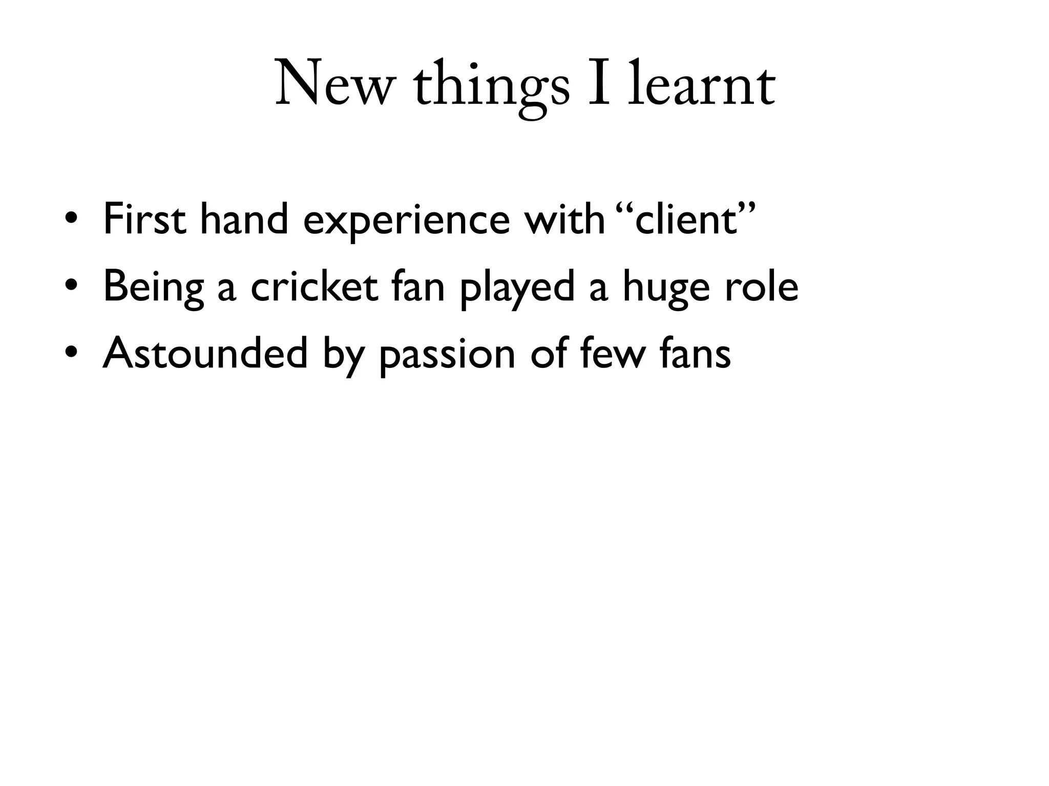 New things I learnt

• First hand experience with “client”
• Being a cricket fan played a huge role
• Astounded by passion of few fans
 