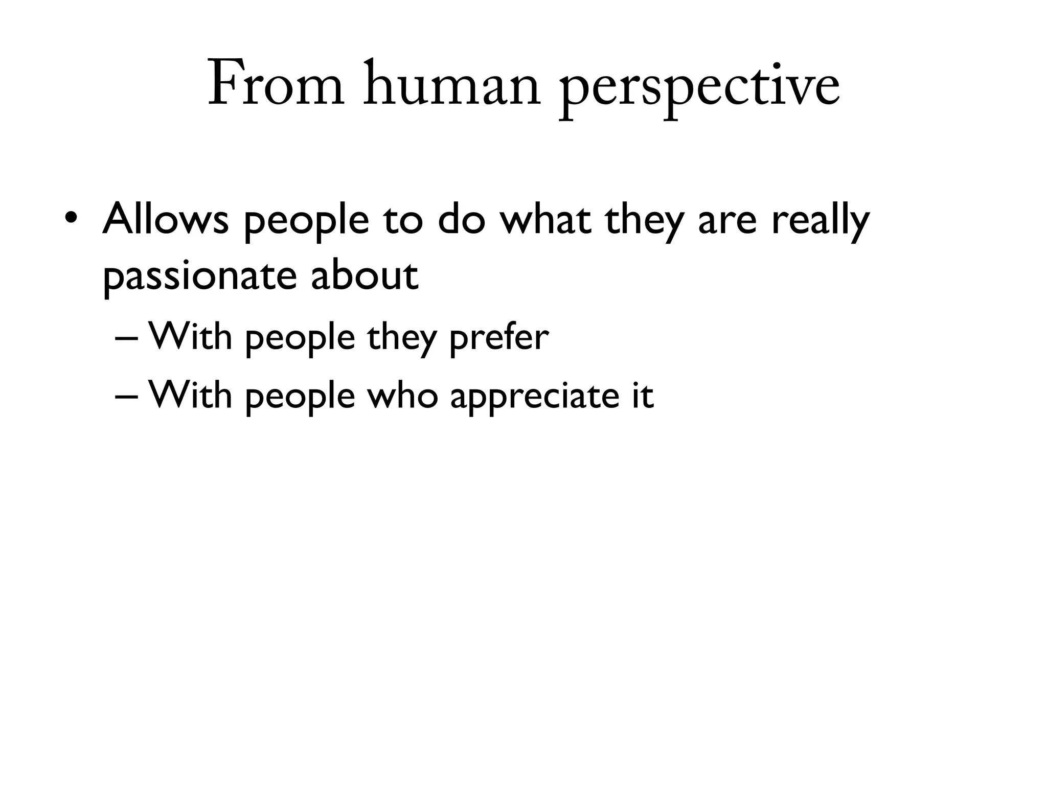 From human perspective

• Allows people to do what they are really
  passionate about
  – With people they prefer
  – With people who appreciate it
 