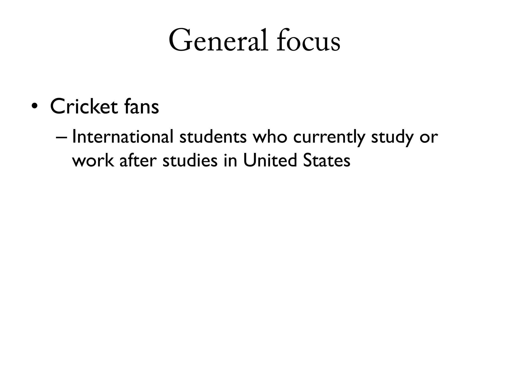 General focus

• Cricket fans
  – International students who currently study or
    work after studies in United States
 