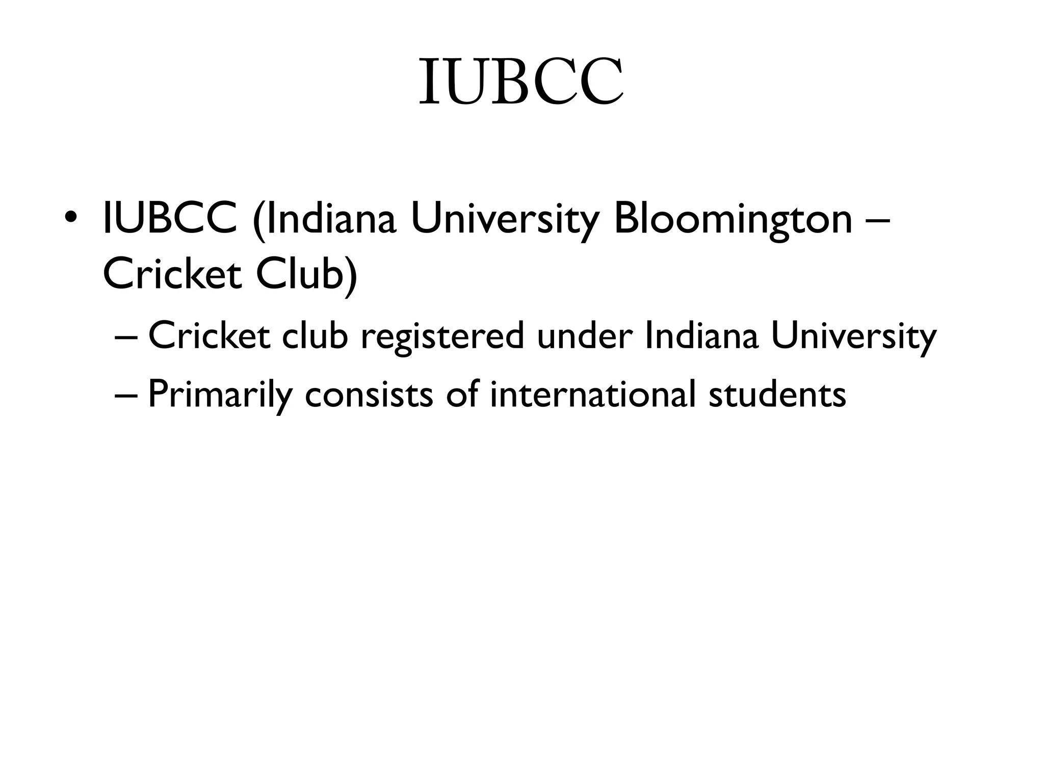 IUBCC

• IUBCC (Indiana University Bloomington –
  Cricket Club)
  – Cricket club registered under Indiana University
  – Primarily consists of international students
 
