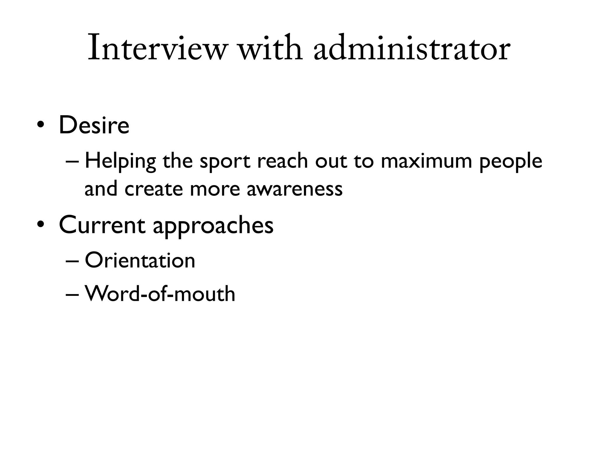 Interview with administrator

• Desire
  – Helping the sport reach out to maximum people
    and create more awareness
• Current approaches
  – Orientation
  – Word-of-mouth
 