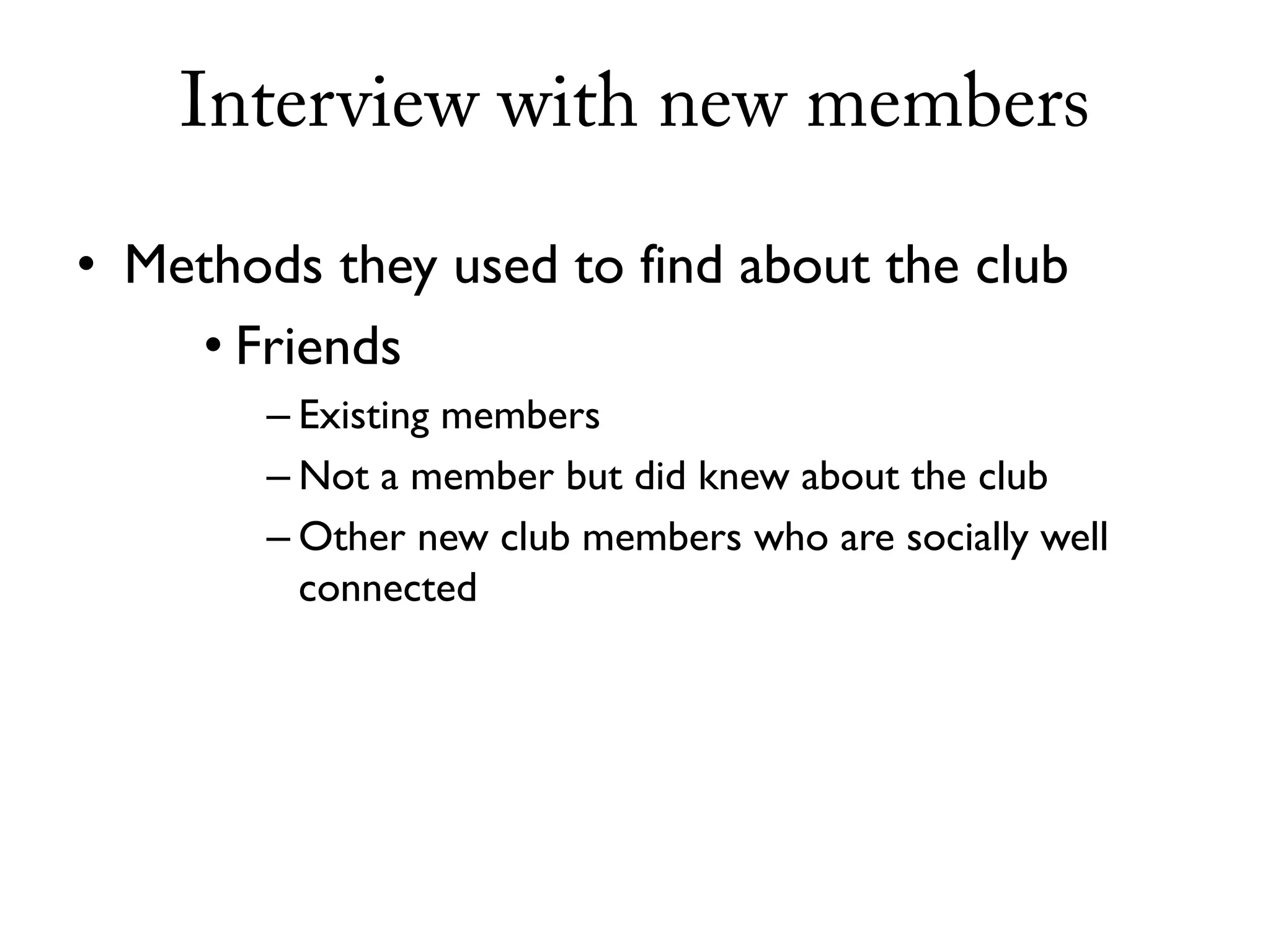 Interview with new members

• Methods they used to find about the club
    • Friends
        – Existing members
        – Not a member but did knew about the club
        – Other new club members who are socially well
          connected
 