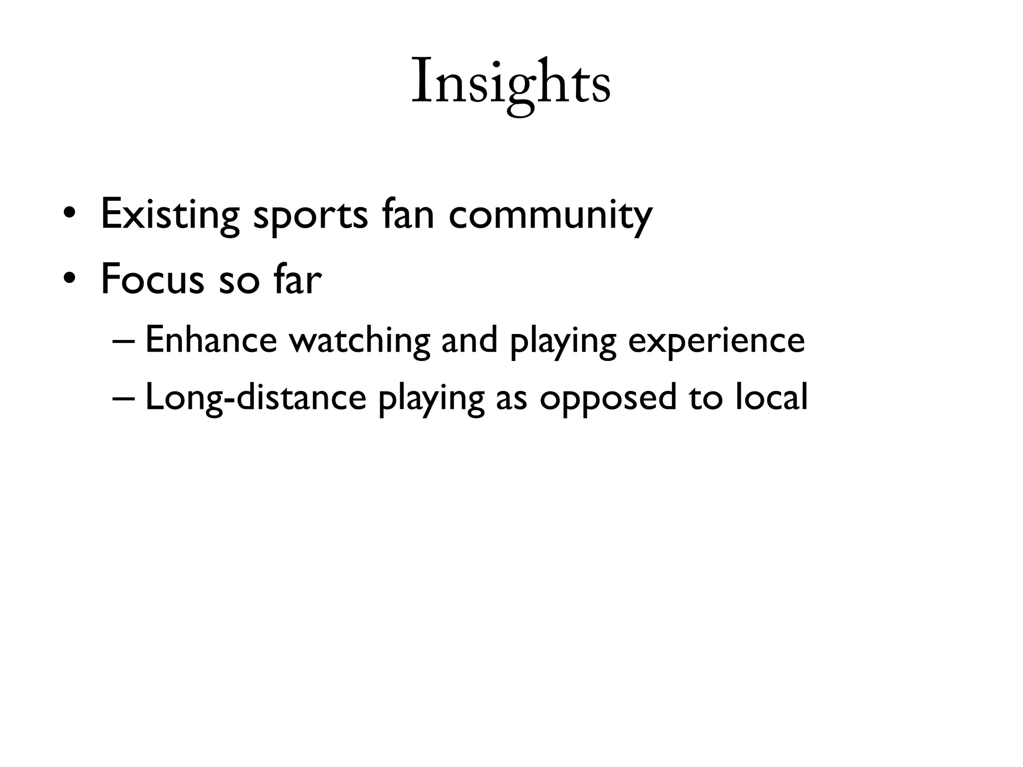 Insights

• Existing sports fan community
• Focus so far
  – Enhance watching and playing experience
  – Long-distance playing as opposed to local
 