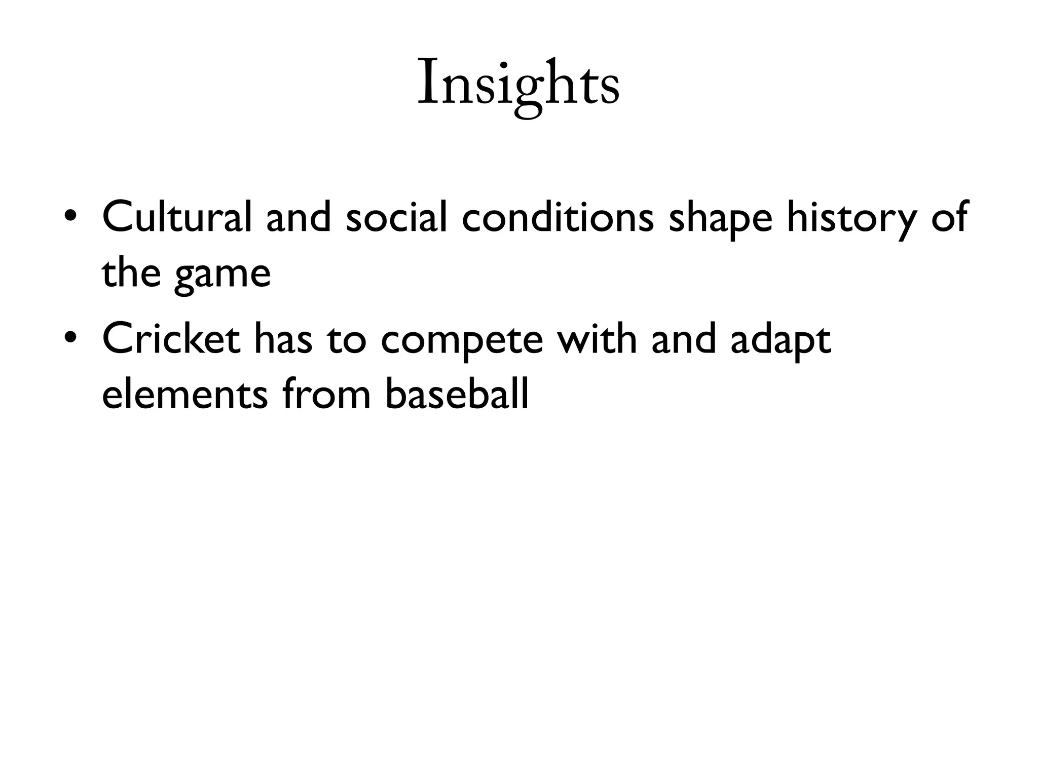 Insights

• Cultural and social conditions shape history of
  the game
• Cricket has to compete with and adapt
  elements from baseball
 