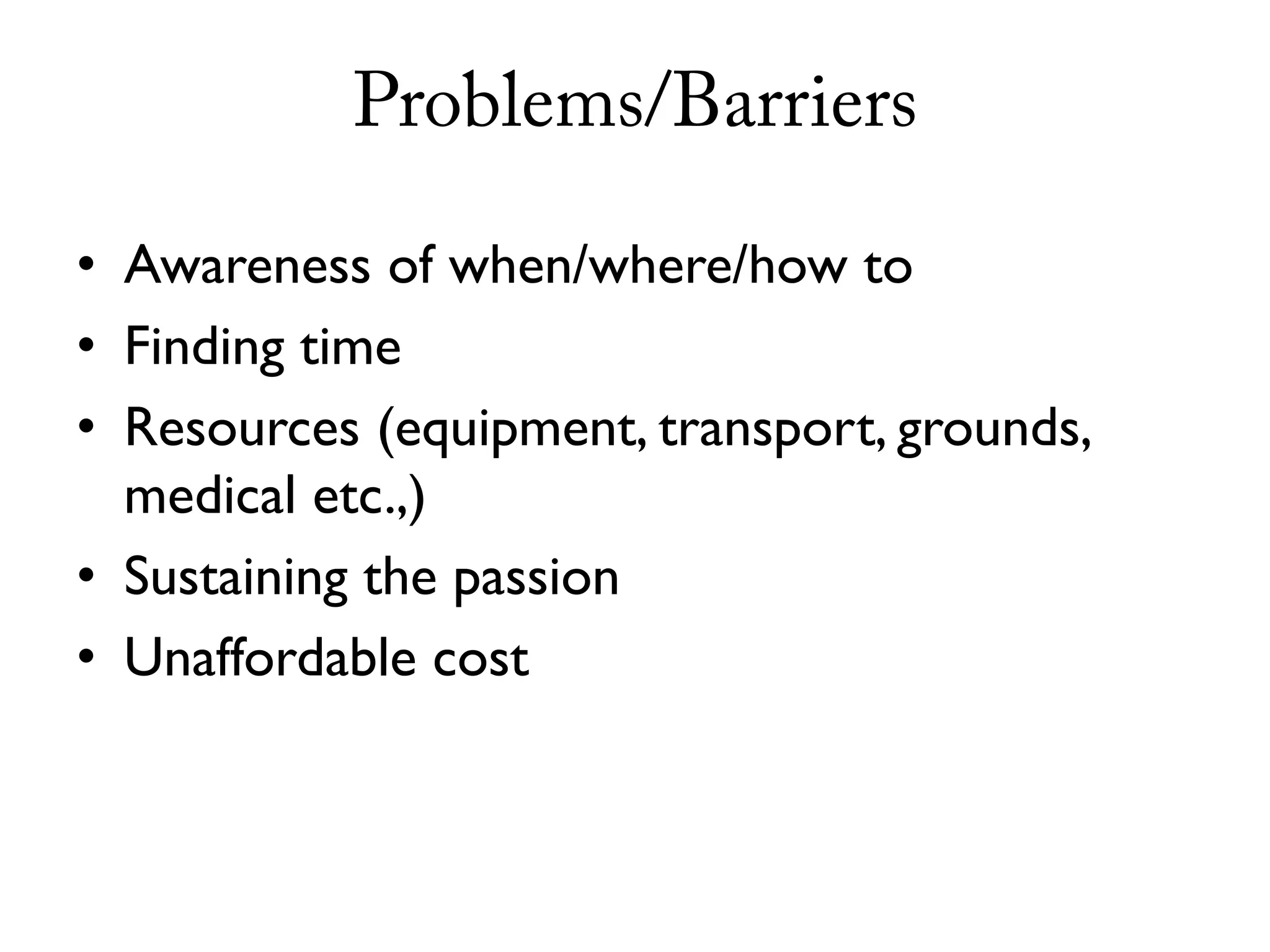 Problems/Barriers

• Awareness of when/where/how to
• Finding time
• Resources (equipment, transport, grounds,
  medical etc.,)
• Sustaining the passion
• Unaffordable cost
 